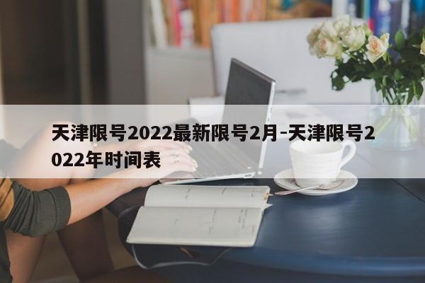 天津限号2022最新限号2月-天津限号2022年时间表