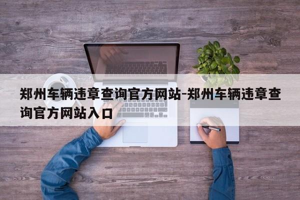 郑州车辆违章查询官方网站-郑州车辆违章查询官方网站入口