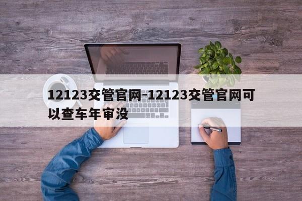 12123交管官网-12123交管官网可以查车年审没