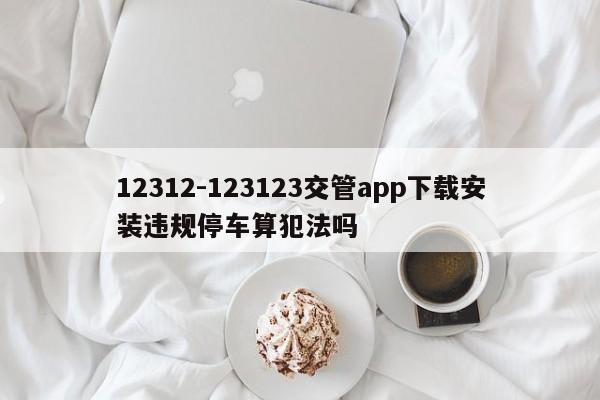 12312-123123交管app下载安装违规停车算犯法吗