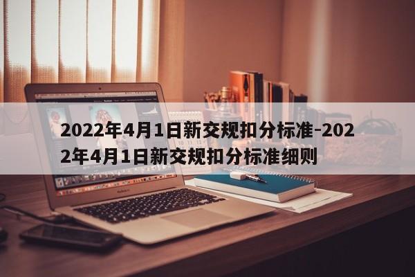 2022年4月1日新交规扣分标准-2022年4月1日新交规扣分标准细则