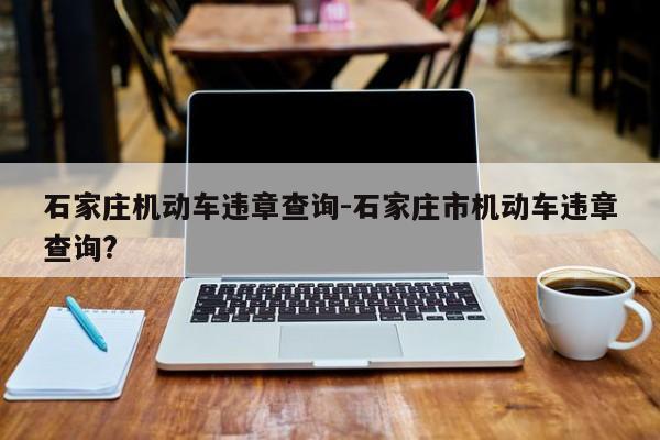 石家庄机动车违章查询-石家庄市机动车违章查询?