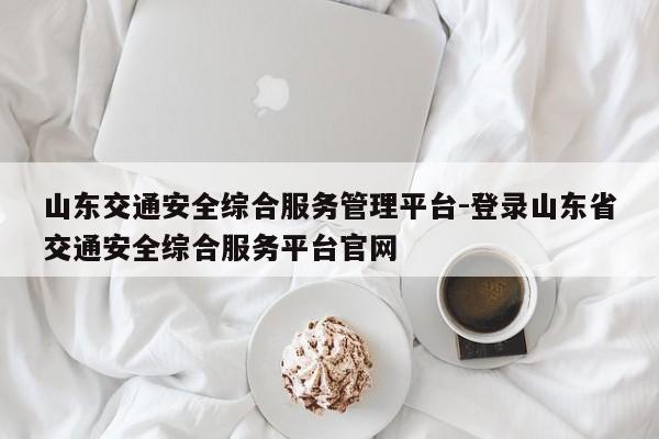 山东交通安全综合服务管理平台-登录山东省交通安全综合服务平台官网