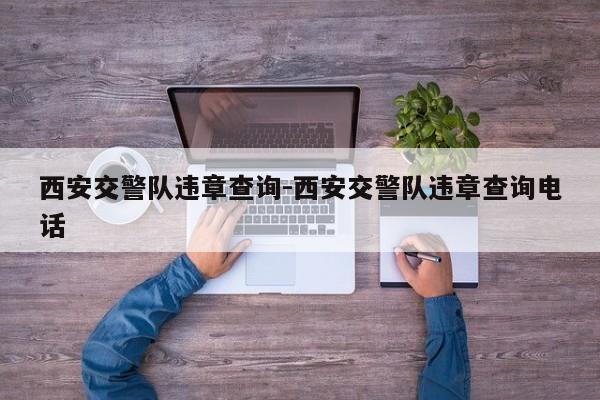 西安交警队违章查询-西安交警队违章查询电话