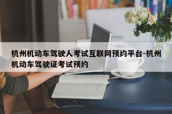 杭州机动车驾驶人考试互联网预约平台-杭州机动车驾驶证考试预约