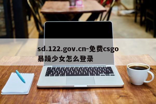 sd.122.gov.cn-免费csgo暴躁少女怎么登录