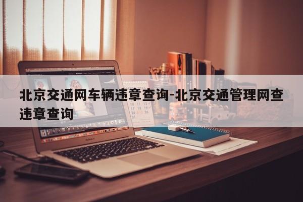 北京交通网车辆违章查询-北京交通管理网查违章查询