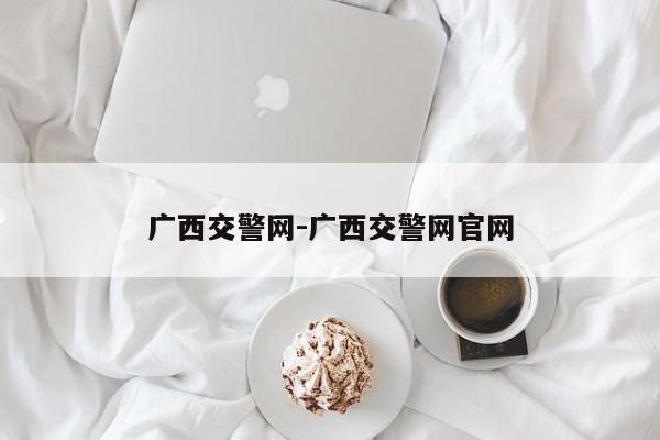广西交警网-广西交警网官网