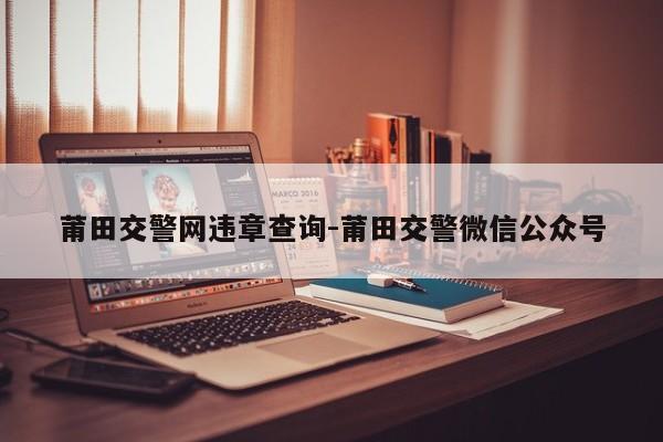 莆田交警网违章查询-莆田交警微信公众号