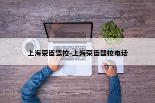 上海荣臣驾校-上海荣臣驾校电话
