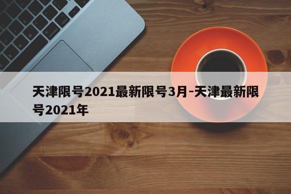天津限号2021最新限号3月-天津最新限号2021年