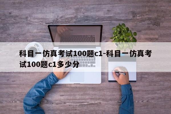 科目一仿真考试100题c1-科目一仿真考试100题c1多少分