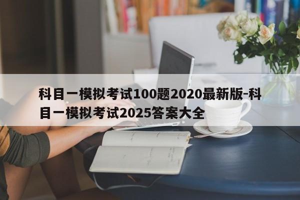 科目一模拟考试100题2020最新版-科目一模拟考试2025答案大全