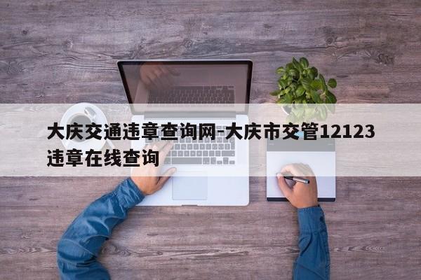 大庆交通违章查询网-大庆市交管12123违章在线查询