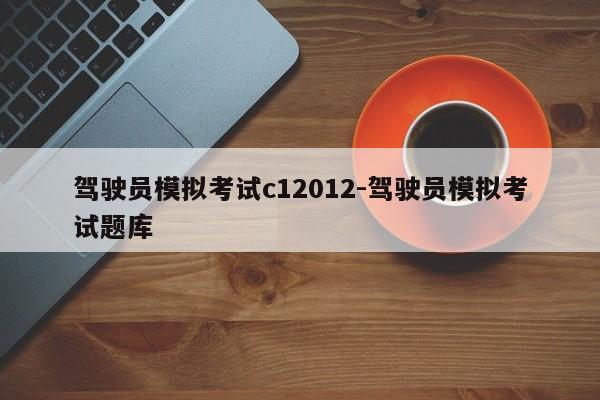 驾驶员模拟考试c12012-驾驶员模拟考试题库