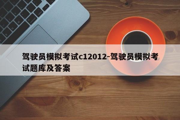 驾驶员模拟考试c12012-驾驶员模拟考试题库及答案