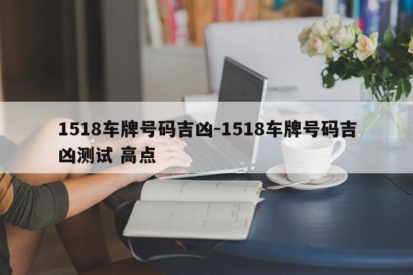 1518车牌号码吉凶-1518车牌号码吉凶测试 高点