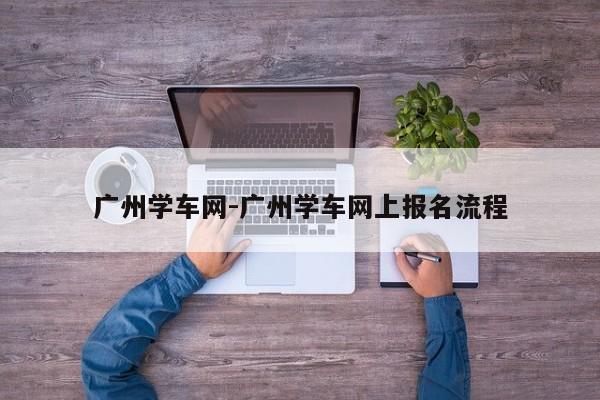 广州学车网-广州学车网上报名流程