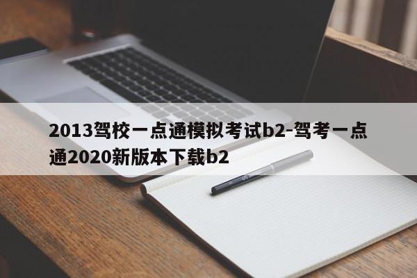 2013驾校一点通模拟考试b2-驾考一点通2020新版本下载b2