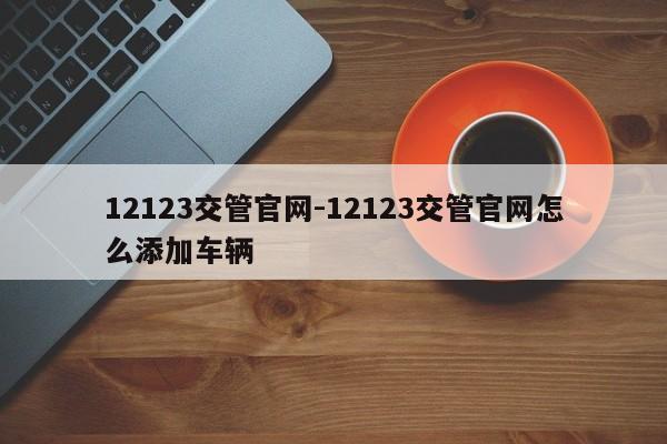 12123交管官网-12123交管官网怎么添加车辆
