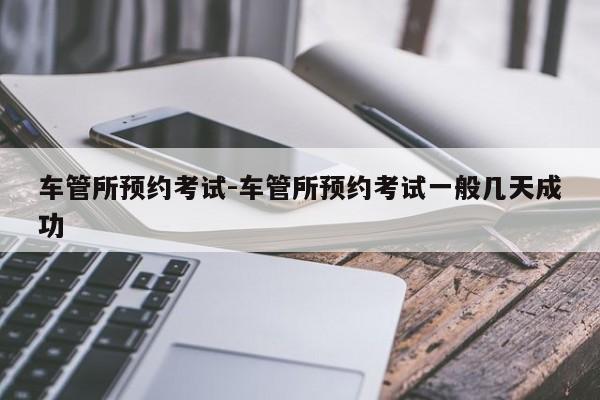 车管所预约考试-车管所预约考试一般几天成功
