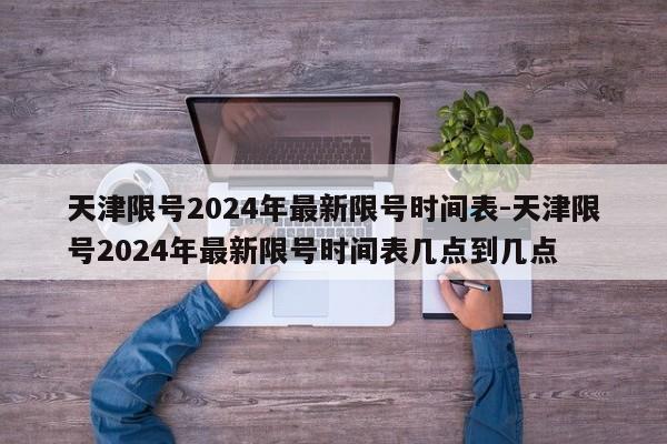 天津限号2024年最新限号时间表-天津限号2024年最新限号时间表几点到几点