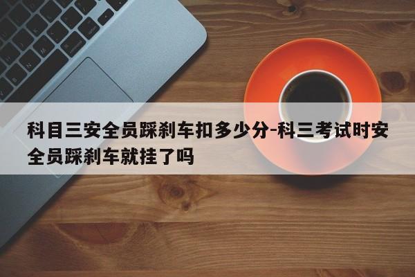 科目三安全员踩刹车扣多少分-科三考试时安全员踩刹车就挂了吗