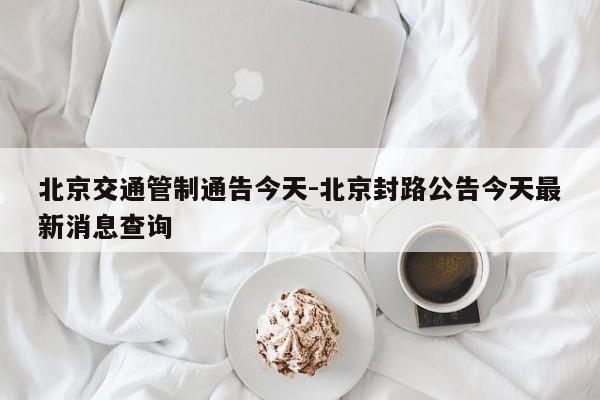 北京交通管制通告今天-北京封路公告今天最新消息查询