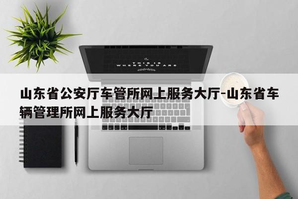 山东省公安厅车管所网上服务大厅-山东省车辆管理所网上服务大厅