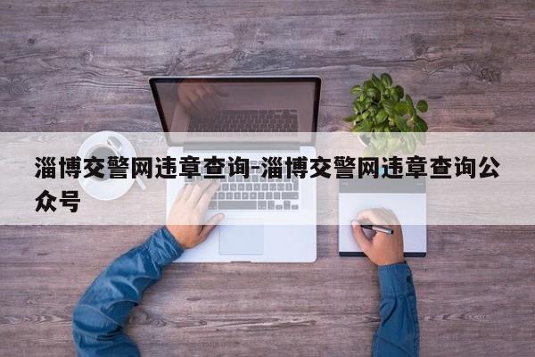 淄博交警网违章查询-淄博交警网违章查询公众号