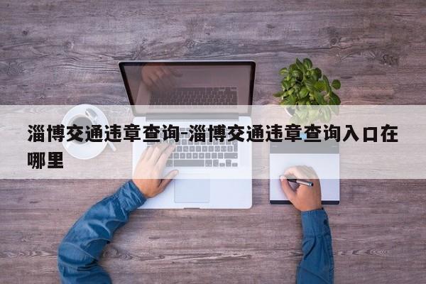 淄博交通违章查询-淄博交通违章查询入口在哪里