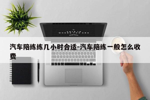 汽车陪练练几小时合适-汽车陪练一般怎么收费