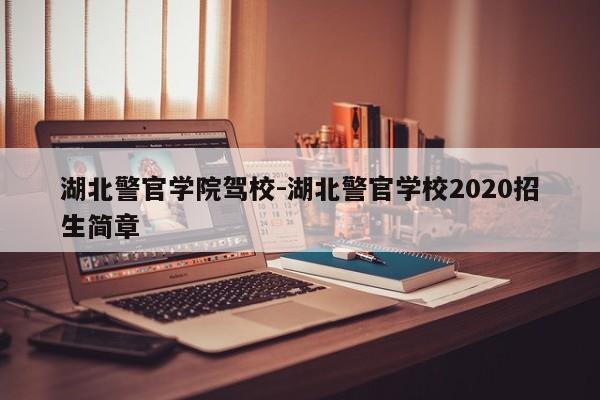 湖北警官学院驾校-湖北警官学校2020招生简章