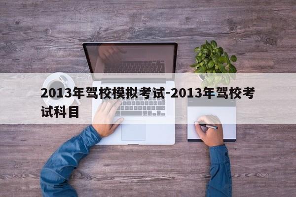 2013年驾校模拟考试-2013年驾校考试科目