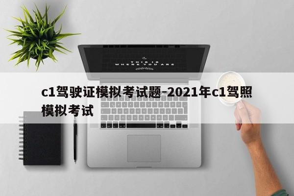 c1驾驶证模拟考试题-2021年c1驾照模拟考试
