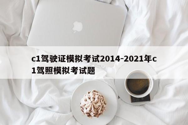 c1驾驶证模拟考试2014-2021年c1驾照模拟考试题