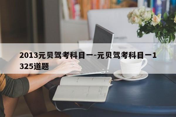 2013元贝驾考科目一-元贝驾考科目一1325道题