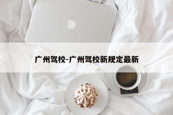 广州驾校-广州驾校新规定最新