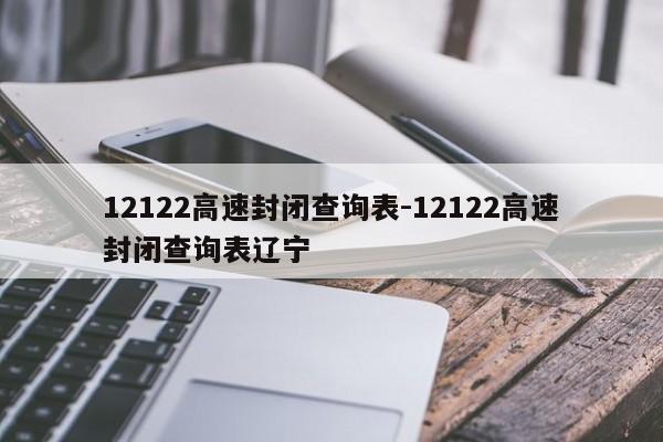 12122高速封闭查询表-12122高速封闭查询表辽宁