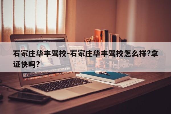 石家庄华丰驾校-石家庄华丰驾校怎么样?拿证快吗?