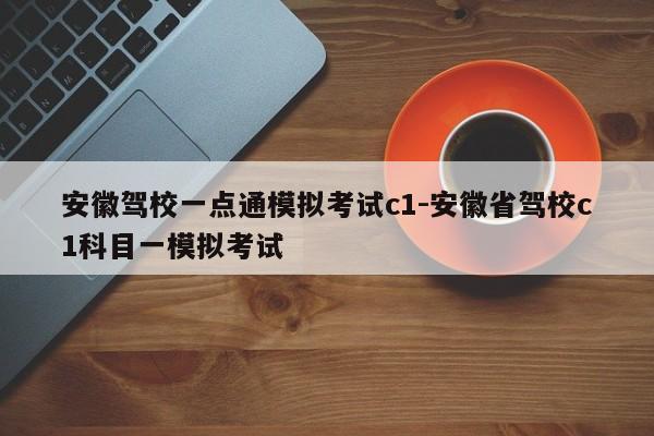 安徽驾校一点通模拟考试c1-安徽省驾校c1科目一模拟考试