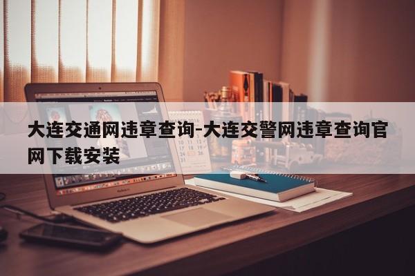 大连交通网违章查询-大连交警网违章查询官网下载安装