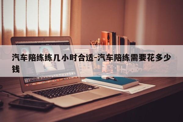 汽车陪练练几小时合适-汽车陪练需要花多少钱