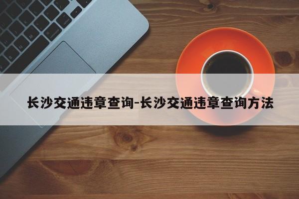 长沙交通违章查询-长沙交通违章查询方法
