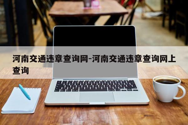 河南交通违章查询网-河南交通违章查询网上查询