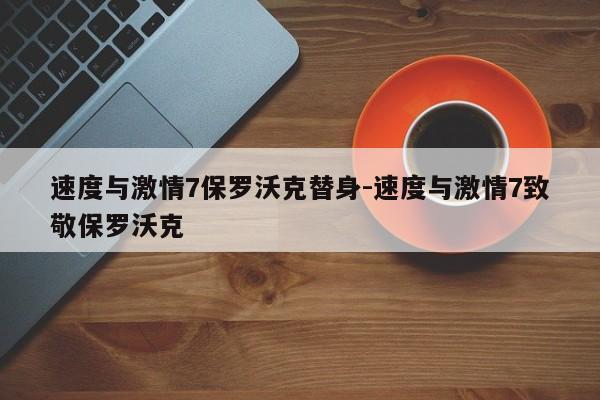 速度与激情7保罗沃克替身-速度与激情7致敬保罗沃克