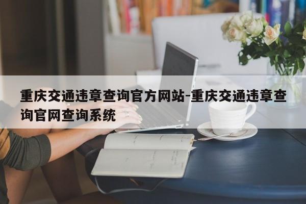重庆交通违章查询官方网站-重庆交通违章查询官网查询系统