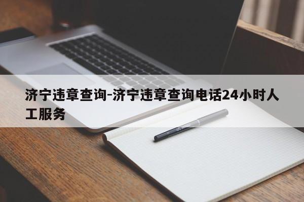 济宁违章查询-济宁违章查询电话24小时人工服务