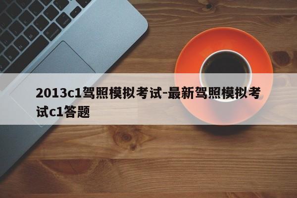2013c1驾照模拟考试-最新驾照模拟考试c1答题